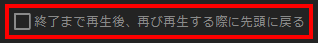 終了まで再生後、再び再生する際に先頭